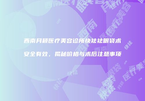 西南月颖医疗美容诊所快祛祛眼袋术安全有效，揭秘价格与术后注意事项