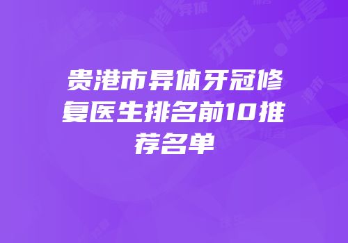 贵港市异体牙冠修复医生排名前10推荐名单