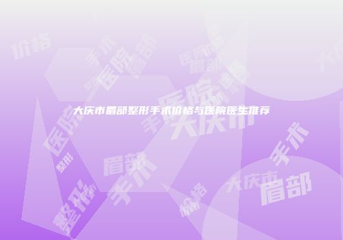 大庆市眉部整形手术价格与医院医生推荐