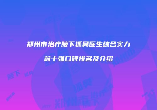 郑州市治疗腋下狐臭医生综合实力前十强口碑排名及介绍