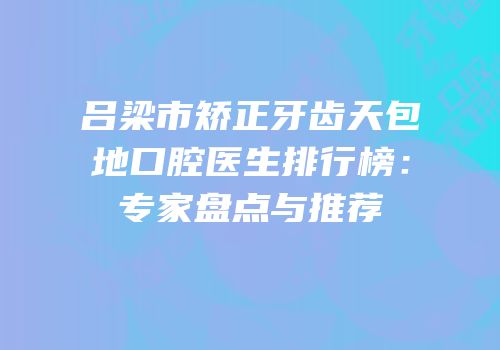 吕梁市矫正牙齿天包地口腔医生排行榜：专家盘点与推荐