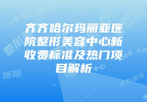 齐齐哈尔玛丽亚医院整形美容中心新收费标准及热门项目解析