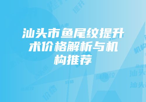 汕头市鱼尾纹提升术价格解析与机构推荐
