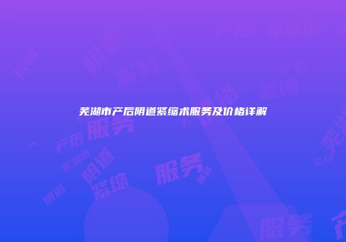 芜湖市产后阴道紧缩术服务及价格详解