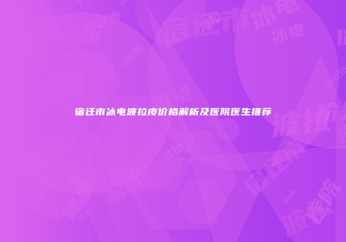 宿迁市冰电波拉皮价格解析及医院医生推荐