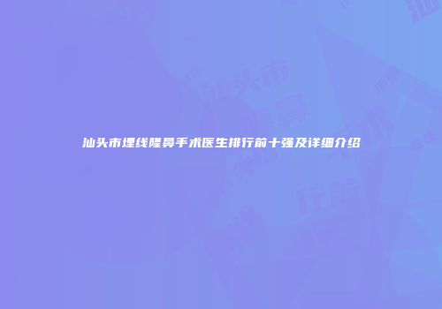汕头市埋线隆鼻手术医生排行前十强及详细介绍