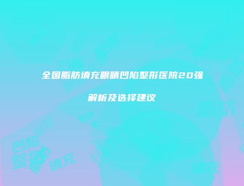 全国脂肪填充眼睛凹陷整形医院20强解析及选择建议