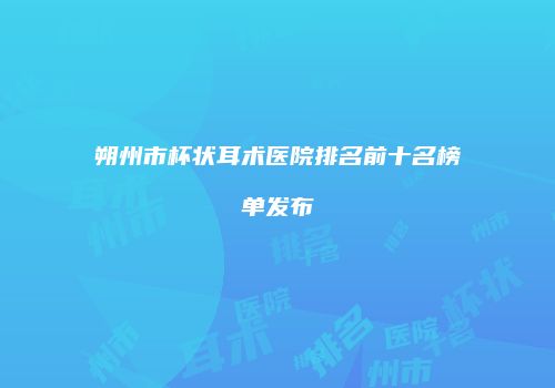 朔州市杯状耳术医院排名前十名榜单发布