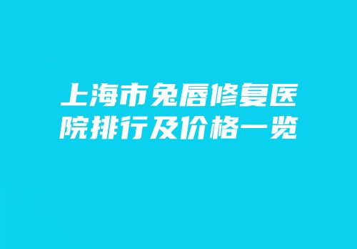 上海市兔唇修复医院排行及价格一览