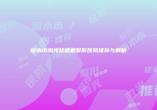 丽水市激光祛痘疤整形医院推荐与解析