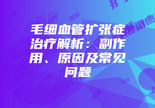 毛细血管扩张症治疗解析：副作用、原因及常见问题