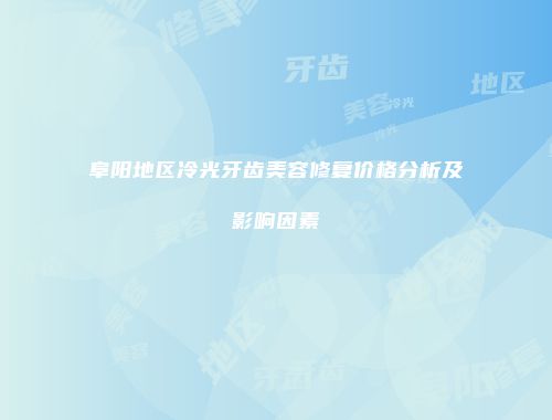 阜阳地区冷光牙齿美容修复价格分析及影响因素