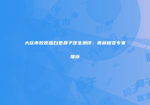 大庆市胶原蛋白垫鼻子医生测评：美丽蜕变专家推荐