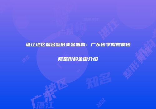湛江地区知名整形美容机构：广东医学院附属医院整形科全面介绍