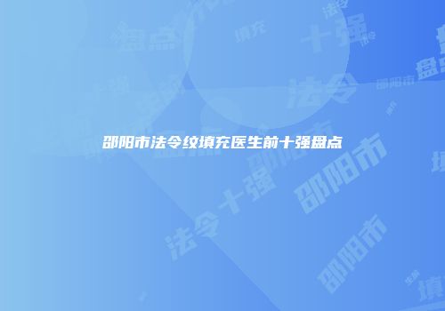 邵阳市法令纹填充医生前十强盘点