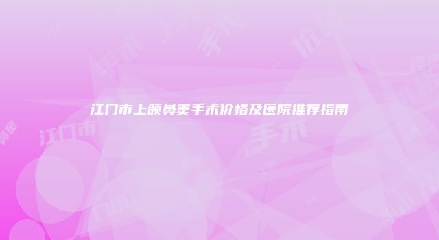 江门市上颌鼻窦手术价格及医院推荐指南