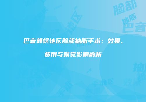 巴音郭楞地区脸部抽脂手术：效果、费用与嗅觉影响解析