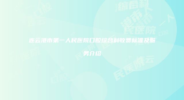 连云港市第一人民医院口腔综合科收费标准及服务介绍