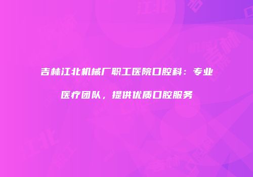 吉林江北机械厂职工医院口腔科：专业医疗团队，提供优质口腔服务