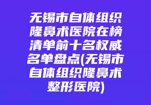 无锡市自体组织隆鼻术医院在榜清单前十名权威名单盘点(无锡市自体组织隆鼻术整形医院)