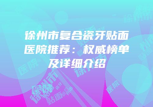 徐州市复合瓷牙贴面医院推荐：权威榜单及详细介绍