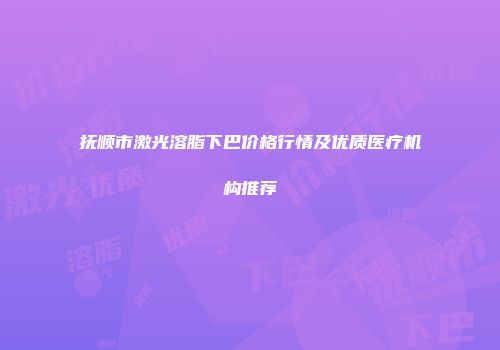 抚顺市激光溶脂下巴价格行情及优质医疗机构推荐