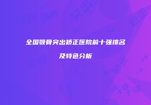 全国颚骨突出矫正医院前十强排名及特色分析