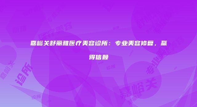 嘉峪关舒丽雅医疗美容诊所：专业美容修复，赢得信赖