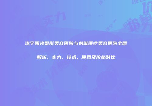 遂宁阳光整形美容医院与刘唯医疗美容医院全面解析：实力、技术、项目及价格对比
