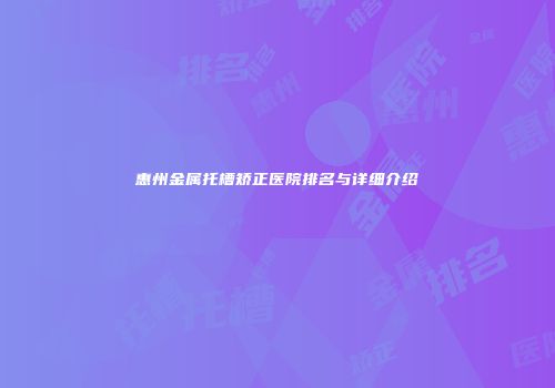惠州金属托槽矫正医院排名与详细介绍