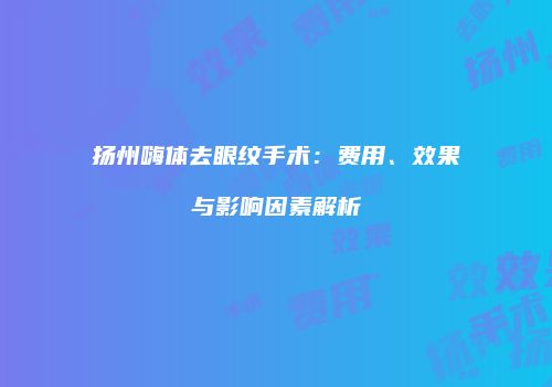 扬州嗨体去眼纹手术：费用、效果与影响因素解析