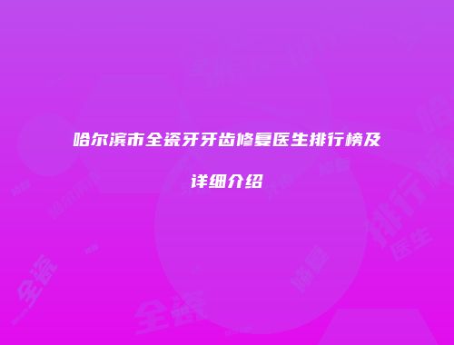 哈尔滨市全瓷牙牙齿修复医生排行榜及详细介绍