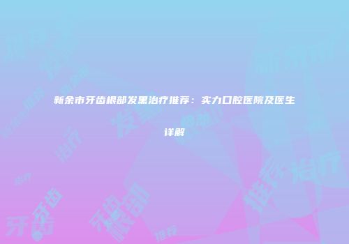 新余市牙齿根部发黑治疗推荐：实力口腔医院及医生详解