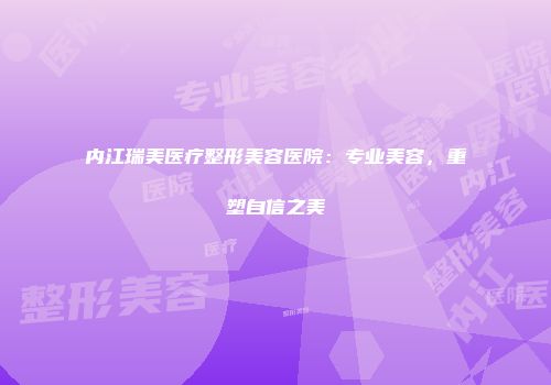 内江瑞美医疗整形美容医院：专业美容，重塑自信之美