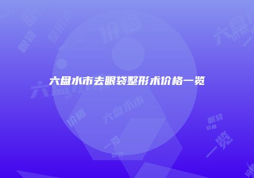 六盘水市去眼袋整形术价格一览
