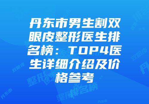 丹东市男生割双眼皮整形医生排名榜：TOP4医生详细介绍及价格参考