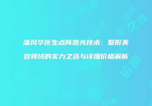 潘风华医生点阵激光技术：整形美容领域的实力之选与详细价格解析