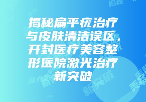 揭秘扁平疣治疗与皮肤清洁误区，开封医疗美容整形医院激光治疗新突破