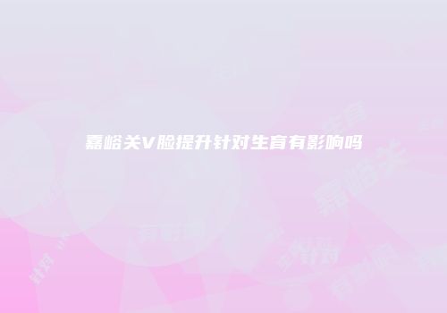 嘉峪关V脸提升针对生育有影响吗