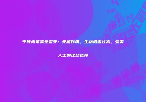 宁波格莱美全瓷牙：无副作用，生物相容性高，爱美人士的理想选择