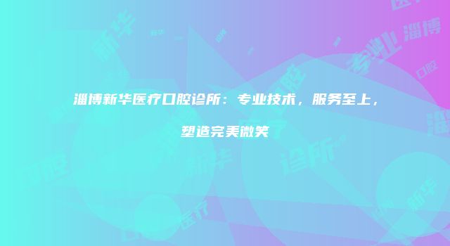 淄博新华医疗口腔诊所：专业技术，服务至上，塑造完美微笑