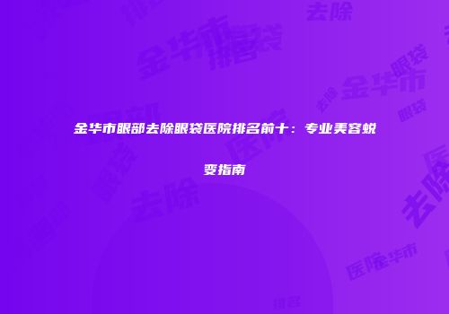 金华市眼部去除眼袋医院排名前十：专业美容蜕变指南