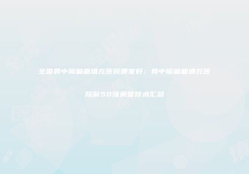 全国鼻中隔偏曲填充医院哪家好：鼻中隔偏曲填充医院前50强荣誉技术汇总