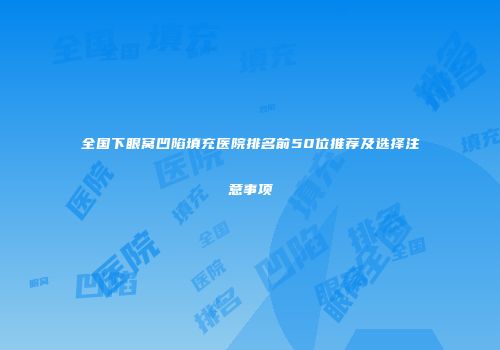 全国下眼窝凹陷填充医院排名前50位推荐及选择注意事项