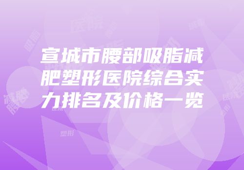 宣城市腰部吸脂减肥塑形医院综合实力排名及价格一览