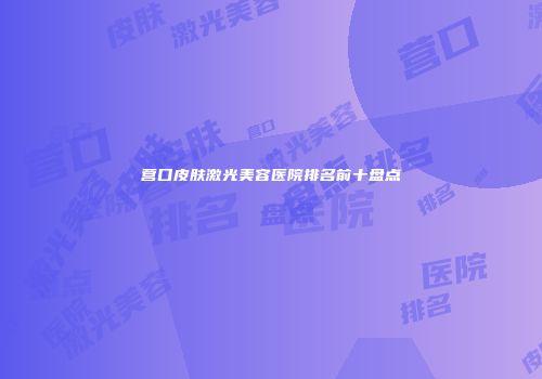 营口皮肤激光美容医院排名前十盘点