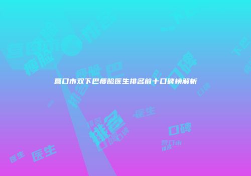 营口市双下巴瘦脸医生排名前十口碑榜解析
