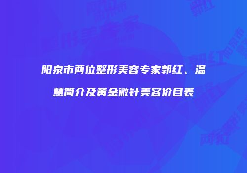 阳泉市两位整形美容专家郭红、温慧简介及黄金微针美容价目表