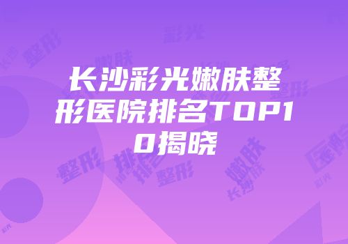 长沙彩光嫩肤整形医院排名TOP10揭晓