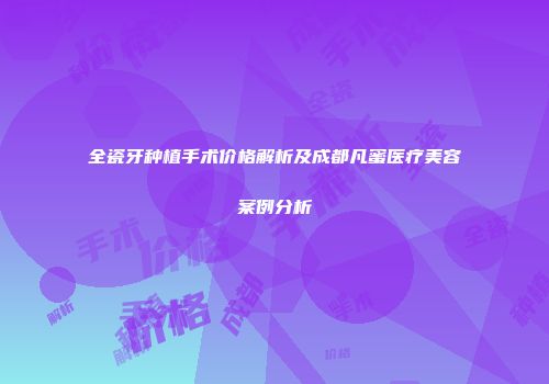 全瓷牙种植手术价格解析及成都凡蜜医疗美容案例分析